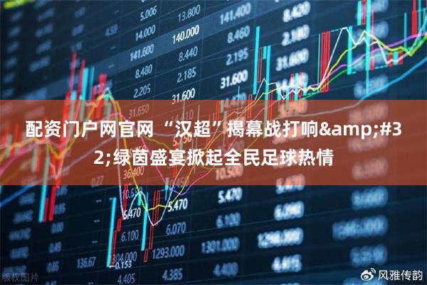 配资门户网官网 “汉超”揭幕战打响&#32;绿茵盛宴掀起全民足球热情