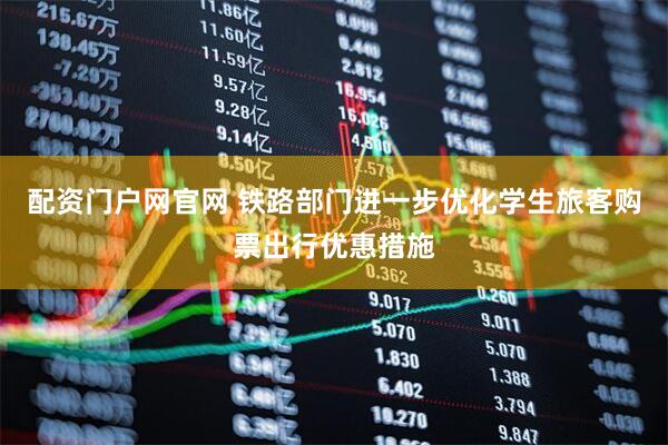 配资门户网官网 铁路部门进一步优化学生旅客购票出行优惠措施