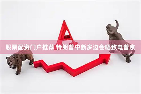 股票配资门户推荐 特朗普中断多边会晤致电普京
