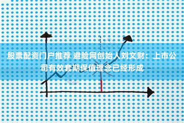 股票配资门户推荐 避险网创始人刘文财：上市公司有效套期保值理念已经形成