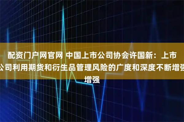 配资门户网官网 中国上市公司协会许国新：上市公司利用期货和衍生品管理风险的广度和深度不断增强