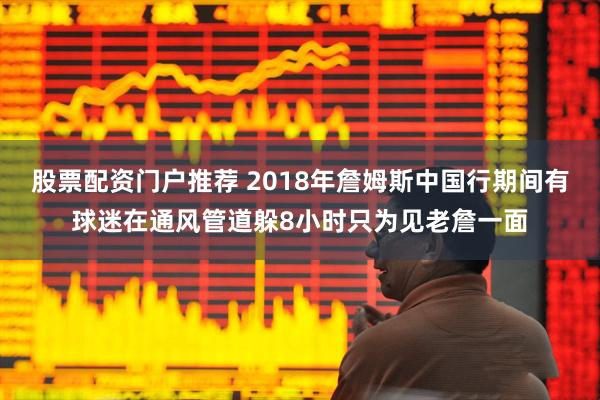 股票配资门户推荐 2018年詹姆斯中国行期间有球迷在通风管道躲8小时只为见老詹一面