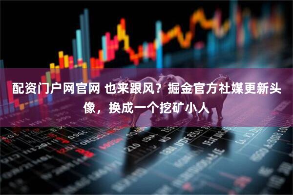 配资门户网官网 也来跟风？掘金官方社媒更新头像，换成一个挖矿小人