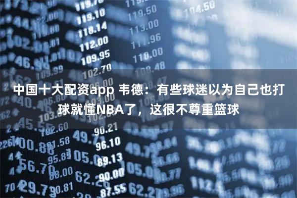 中国十大配资app 韦德：有些球迷以为自己也打球就懂NBA了，这很不尊重篮球