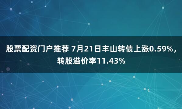 股票配资门户推荐 7月21日丰山转债上涨0.59%，转股溢价率11.43%