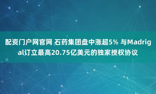 配资门户网官网 石药集团盘中涨超5% 与Madrigal订立最高20.75亿美元的独家授权协议