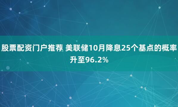股票配资门户推荐 美联储10月降息25个基点的概率升至96.2%