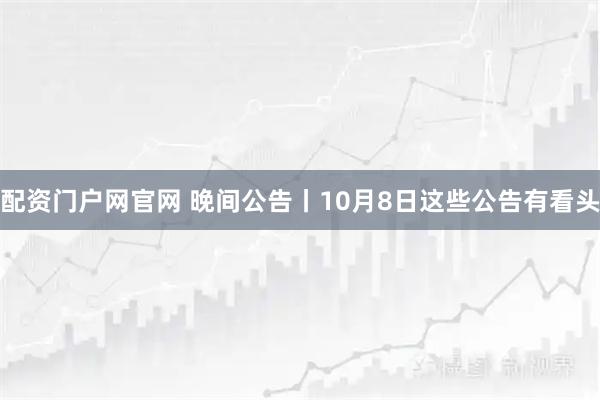 配资门户网官网 晚间公告丨10月8日这些公告有看头