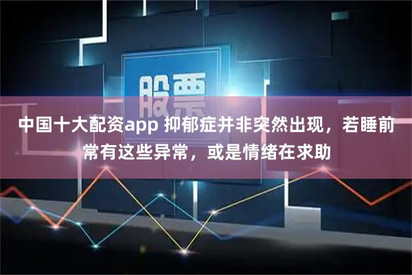 中国十大配资app 抑郁症并非突然出现，若睡前常有这些异常，或是情绪在求助