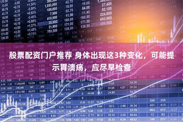 股票配资门户推荐 身体出现这3种变化，可能提示胃溃疡，应尽早检查