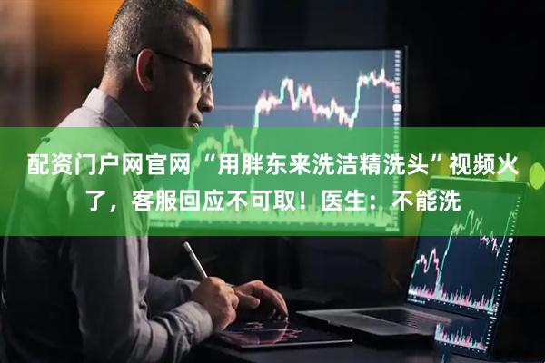 配资门户网官网 “用胖东来洗洁精洗头”视频火了，客服回应不可取！医生：不能洗