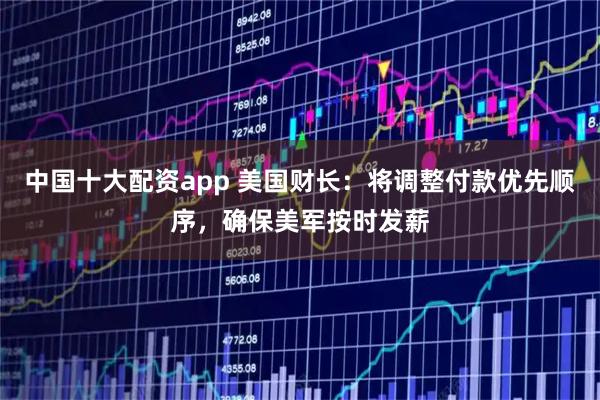 中国十大配资app 美国财长：将调整付款优先顺序，确保美军按时发薪