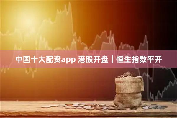 中国十大配资app 港股开盘｜恒生指数平开
