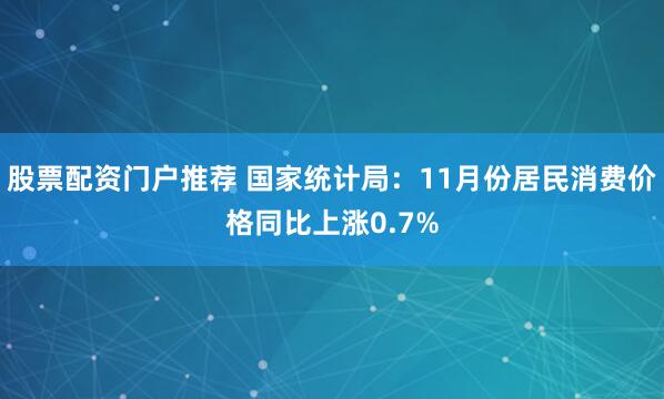 股票配资门户推荐 国家统计局：11月份居民消费价格同比上涨0.7%