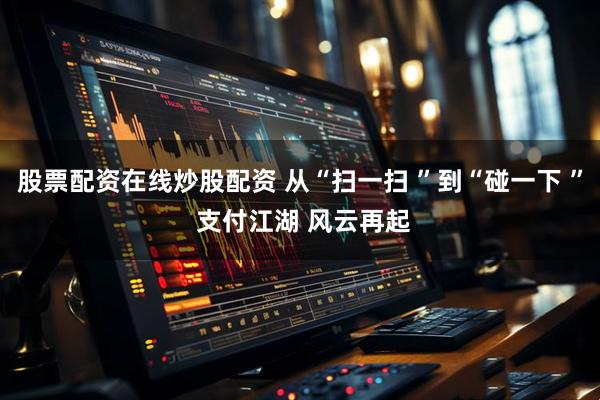 股票配资在线炒股配资 从“扫一扫 ”到“碰一下 ” 支付江湖 风云再起