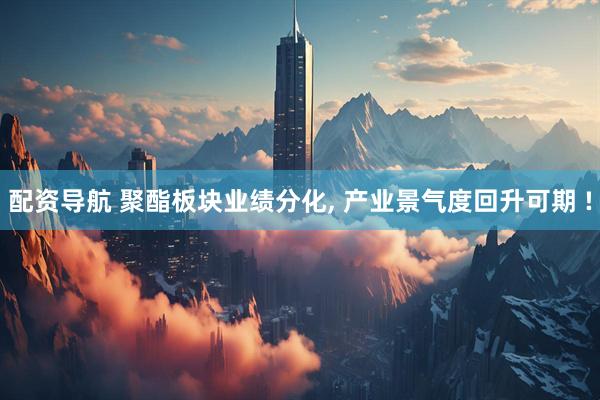 配资导航 聚酯板块业绩分化, 产业景气度回升可期 !