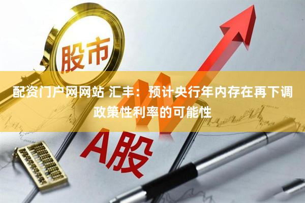 配资门户网网站 汇丰：预计央行年内存在再下调政策性利率的可能性