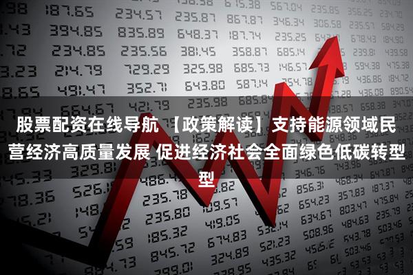 股票配资在线导航 【政策解读】支持能源领域民营经济高质量发展 促进经济社会全面绿色低碳转型