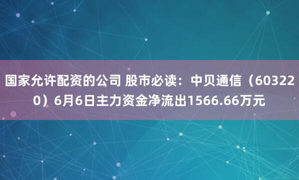 国家允许配资的公司 股市必读：中贝通信（603220）6月6日主力资金净流出1566.66万元