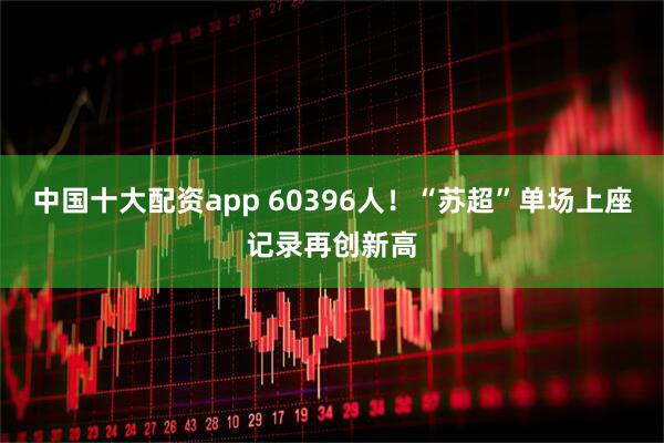 中国十大配资app 60396人！“苏超”单场上座记录再创新高