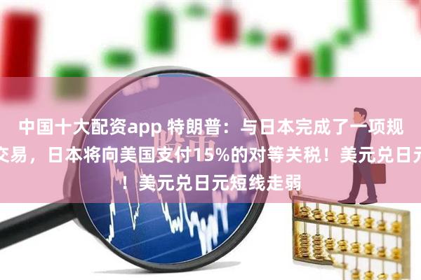 中国十大配资app 特朗普：与日本完成了一项规模庞大的交易，日本将向美国支付15%的对等关税！美元兑日元短线走弱