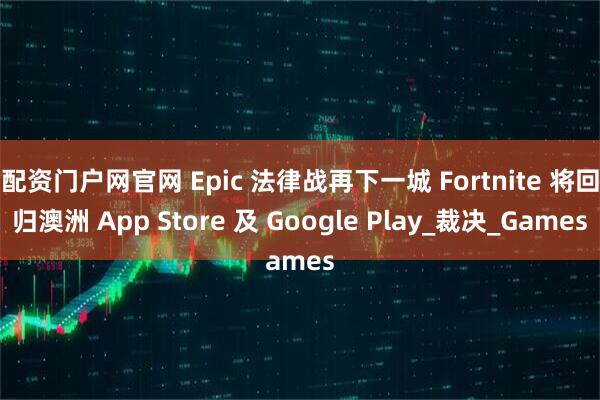 配资门户网官网 Epic 法律战再下一城 Fortnite 将回归澳洲 App Store 及 Google Play_裁决_Games