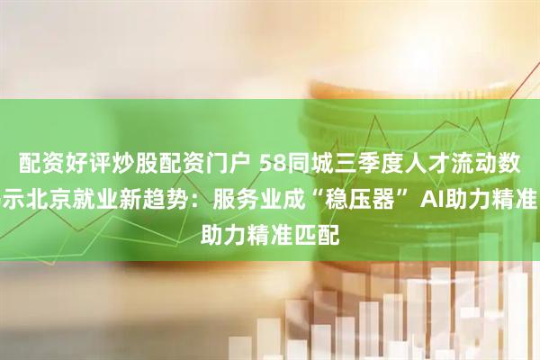 配资好评炒股配资门户 58同城三季度人才流动数据揭示北京就业新趋势：服务业成“稳压器” AI助力精准匹配