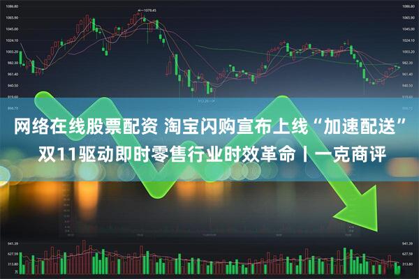 网络在线股票配资 淘宝闪购宣布上线“加速配送” 双11驱动即时零售行业时效革命丨一克商评