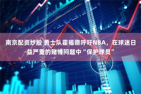 南京配资炒股 勇士队霍福德呼吁NBA，在球迷日益严重的赌博问题中“保护球员”