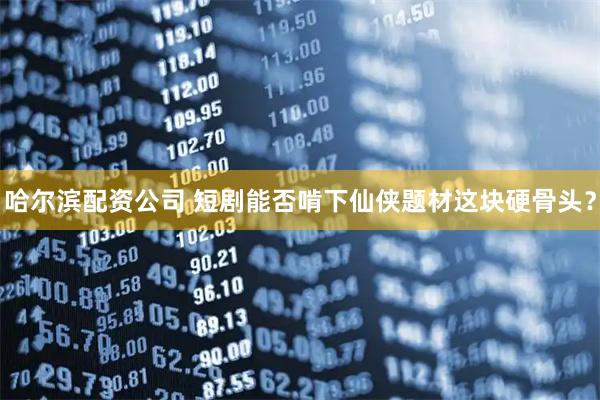 哈尔滨配资公司 短剧能否啃下仙侠题材这块硬骨头？
