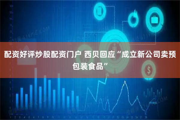 配资好评炒股配资门户 西贝回应“成立新公司卖预包装食品”