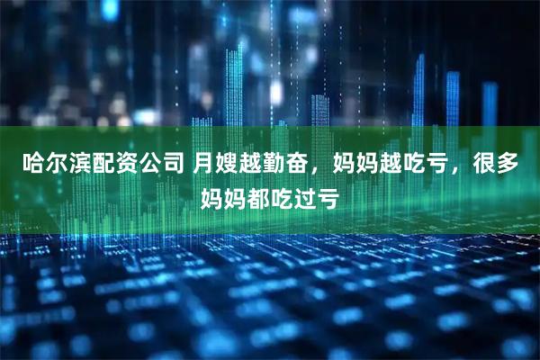 哈尔滨配资公司 月嫂越勤奋，妈妈越吃亏，很多妈妈都吃过亏