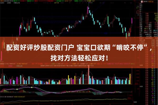配资好评炒股配资门户 宝宝口欲期“啃咬不停”，找对方法轻松应对！