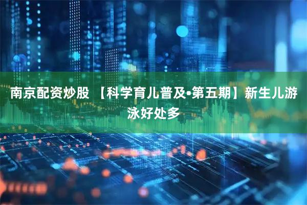 南京配资炒股 【科学育儿普及•第五期】新生儿游泳好处多