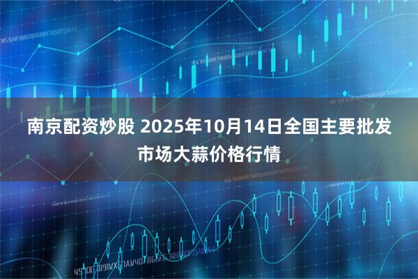 南京配资炒股 2025年10月14日全国主要批发市场大蒜价格行情