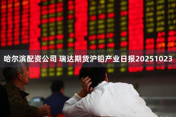 哈尔滨配资公司 瑞达期货沪铅产业日报20251023