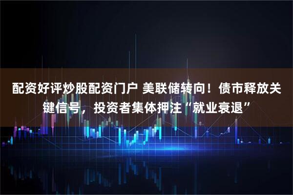 配资好评炒股配资门户 美联储转向！债市释放关键信号，投资者集体押注“就业衰退”
