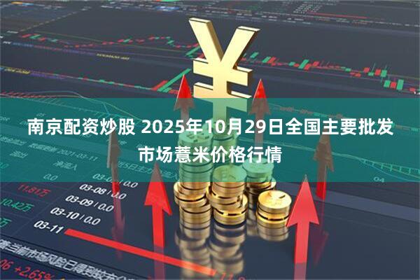 南京配资炒股 2025年10月29日全国主要批发市场薏米价格行情