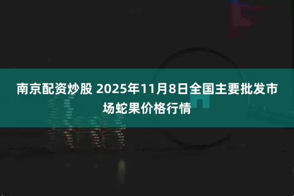 南京配资炒股 2025年11月8日全国主要批发市场蛇果价格行情