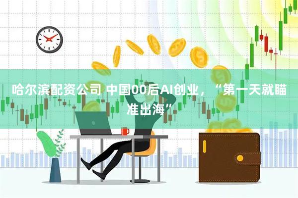哈尔滨配资公司 中国00后AI创业，“第一天就瞄准出海”