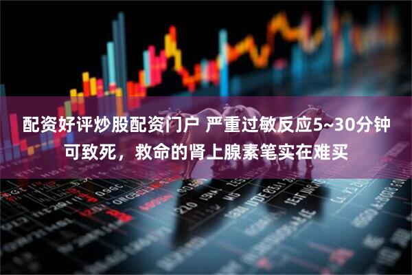 配资好评炒股配资门户 严重过敏反应5~30分钟可致死，救命的肾上腺素笔实在难买