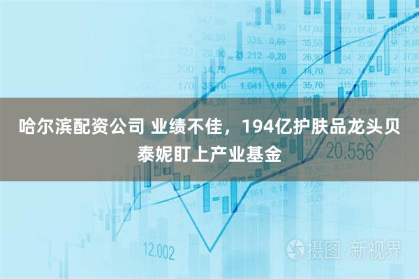 哈尔滨配资公司 业绩不佳，194亿护肤品龙头贝泰妮盯上产业基金