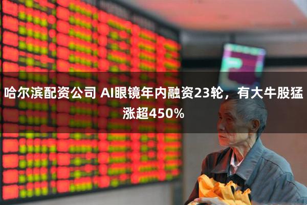 哈尔滨配资公司 AI眼镜年内融资23轮，有大牛股猛涨超450%