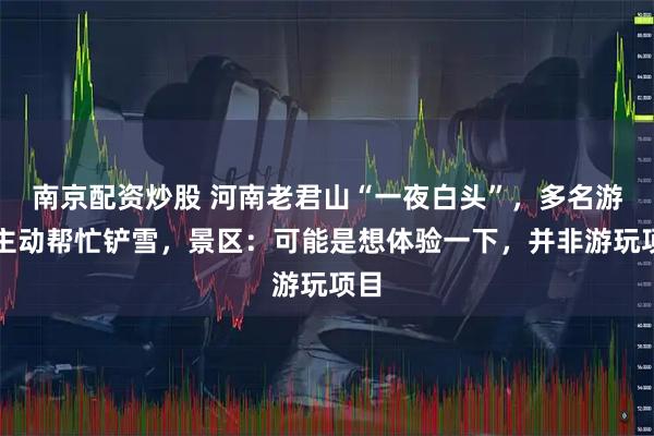 南京配资炒股 河南老君山“一夜白头”，多名游客主动帮忙铲雪，景区：可能是想体验一下，并非游玩项目