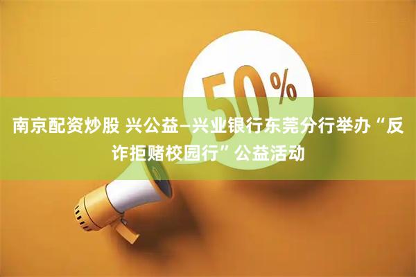 南京配资炒股 兴公益—兴业银行东莞分行举办“反诈拒赌校园行”公益活动