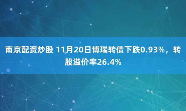 南京配资炒股 11月20日博瑞转债下跌0.93%，转股溢价率26.4%