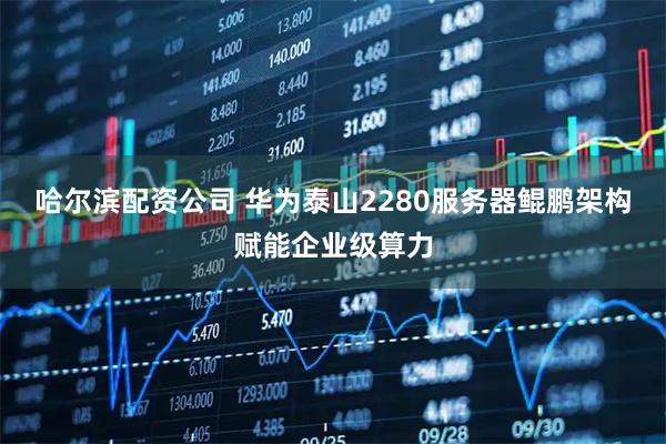 哈尔滨配资公司 华为泰山2280服务器鲲鹏架构赋能企业级算力