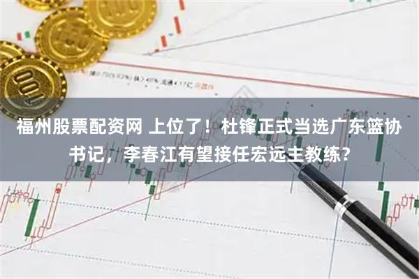 福州股票配资网 上位了！杜锋正式当选广东篮协书记，李春江有望接任宏远主教练？