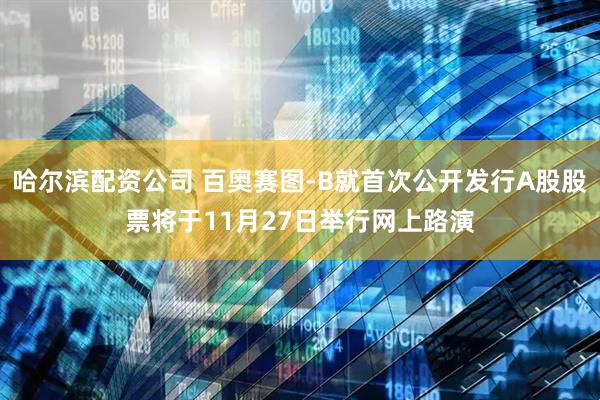 哈尔滨配资公司 百奥赛图-B就首次公开发行A股股票将于11月27日举行网上路演