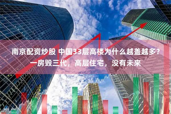 南京配资炒股 中国33层高楼为什么越盖越多？一房毁三代，高层住宅，没有未来